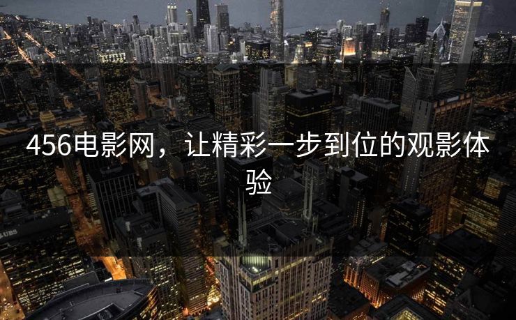 456电影网，让精彩一步到位的观影体验
