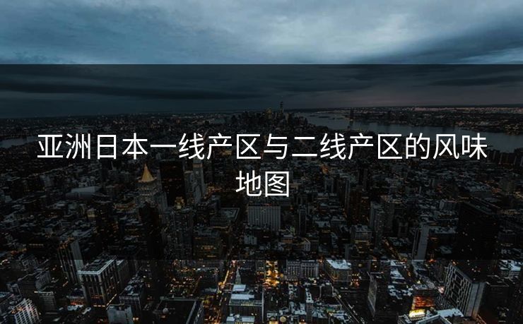 亚洲日本一线产区与二线产区的风味地图