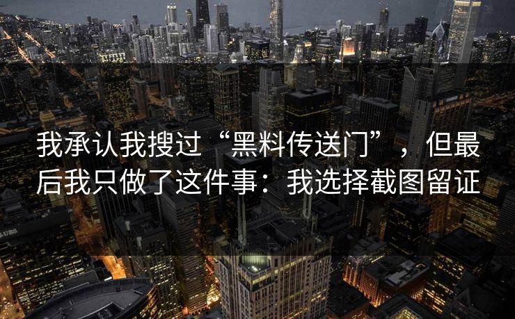 我承认我搜过“黑料传送门”，但最后我只做了这件事：我选择截图留证