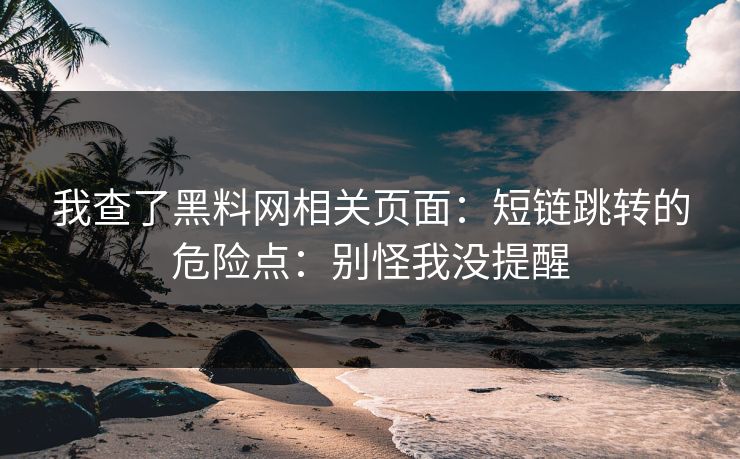 我查了黑料网相关页面：短链跳转的危险点：别怪我没提醒