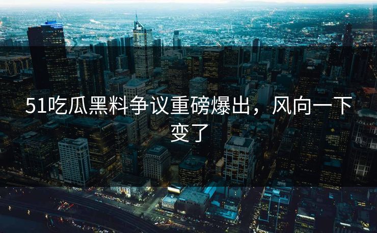 51吃瓜黑料争议重磅爆出，风向一下变了