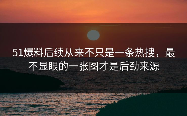 51爆料后续从来不只是一条热搜,最不显眼的一张图才是后劲来源 51爆料后续从来不只是一条热搜,最不显眼的一张图才是后劲来源