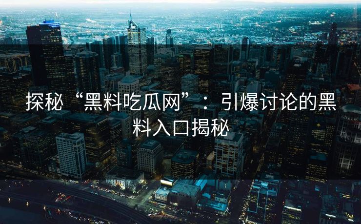 探秘“黑料吃瓜网”：引爆讨论的黑料入口揭秘